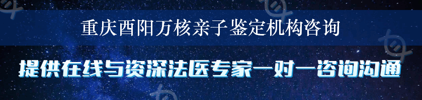 重庆酉阳万核亲子鉴定机构咨询